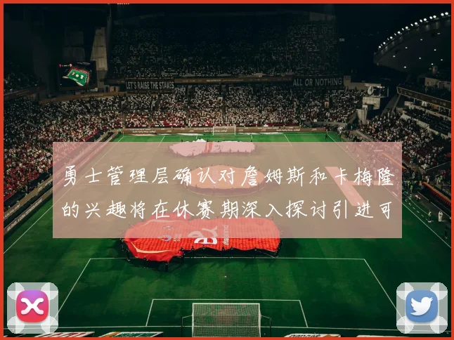 勇士管理层确认对詹姆斯和卡梅隆的兴趣将在休赛期深入探讨引进可能性