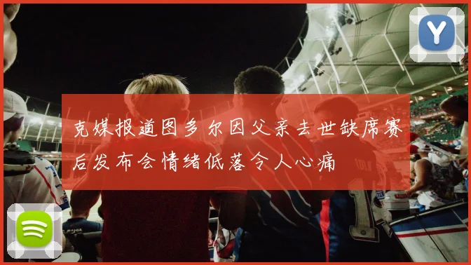 克媒报道图多尔因父亲去世缺席赛后发布会情绪低落令人心痛