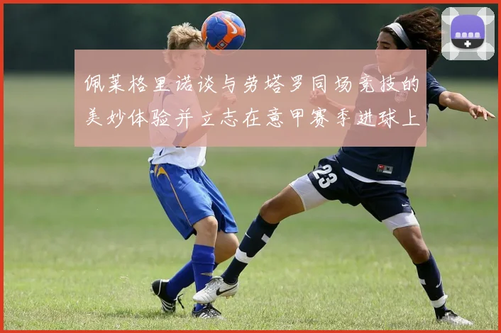 佩莱格里诺谈与劳塔罗同场竞技的美妙体验并立志在意甲赛季进球上双