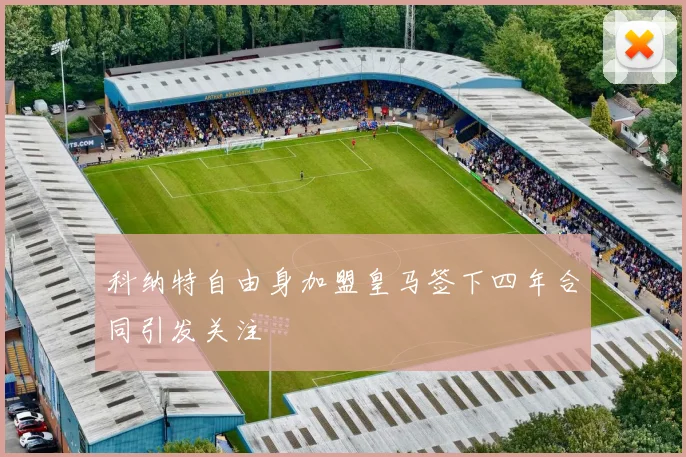 科纳特自由身加盟皇马签下四年合同引发关注