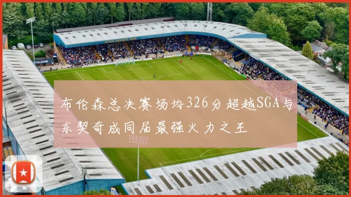 布伦森总决赛场均326分超越SGA与东契奇成同届最强火力之王
