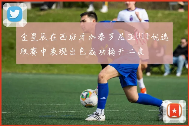 金星辰在西班牙加泰罗尼亚U11优选联赛中表现出色成功梅开二度