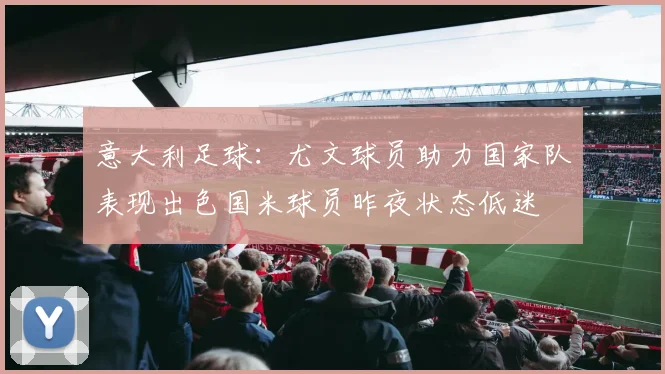 意大利足球：尤文球员助力国家队表现出色国米球员昨夜状态低迷