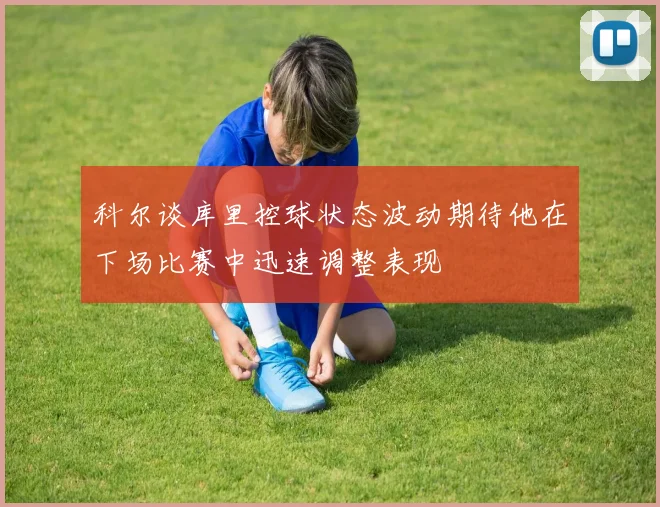 科尔谈库里控球状态波动期待他在下场比赛中迅速调整表现