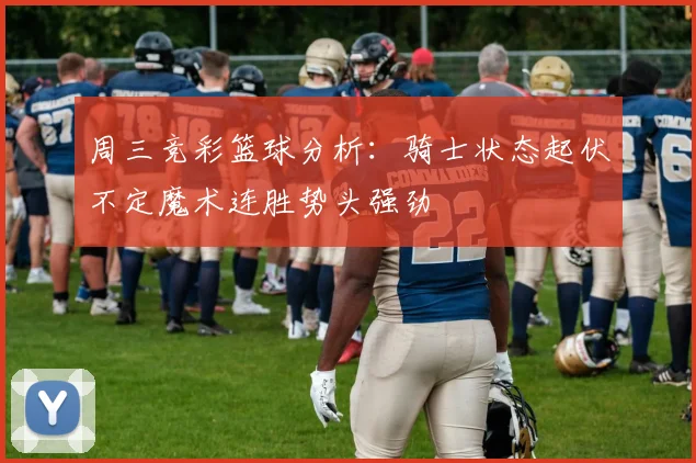 周三竞彩篮球分析：骑士状态起伏不定魔术连胜势头强劲