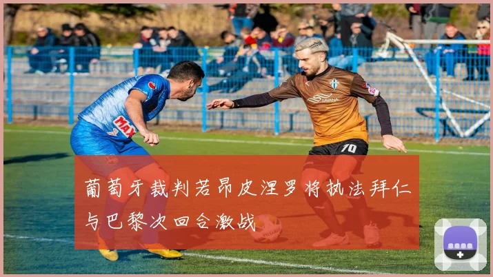 葡萄牙裁判若昂皮涅罗将执法拜仁与巴黎次回合激战