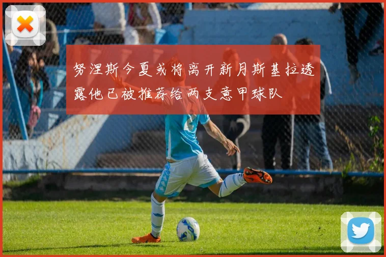 努涅斯今夏或将离开新月斯基拉透露他已被推荐给两支意甲球队