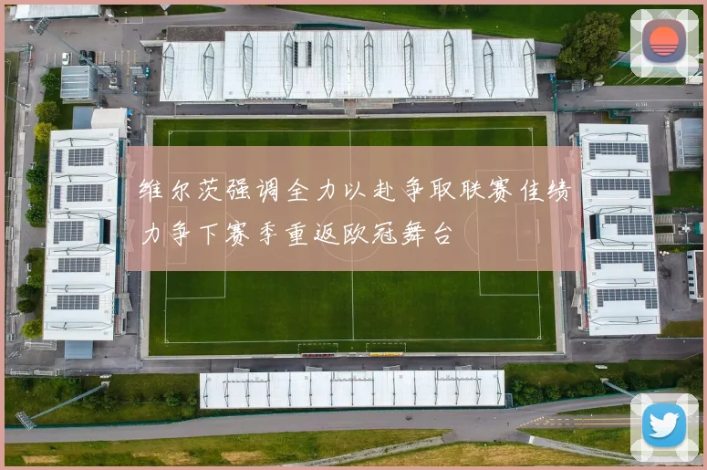 维尔茨强调全力以赴争取联赛佳绩力争下赛季重返欧冠舞台