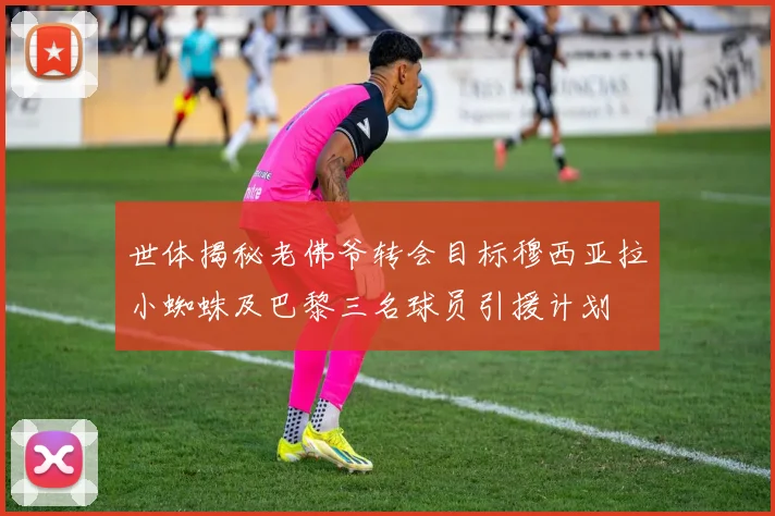 世体揭秘老佛爷转会目标穆西亚拉小蜘蛛及巴黎三名球员引援计划