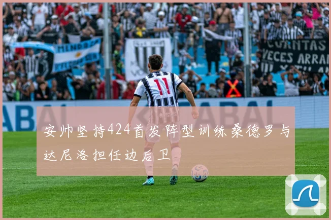安帅坚持424首发阵型训练桑德罗与达尼洛担任边后卫