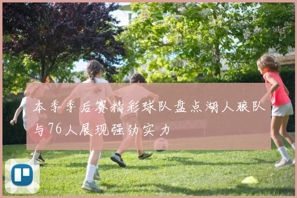 本季季后赛精彩球队盘点湖人狼队与76人展现强劲实力