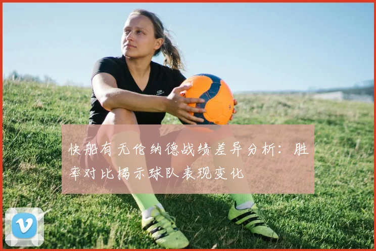 快船有无伦纳德战绩差异分析：胜率对比揭示球队表现变化